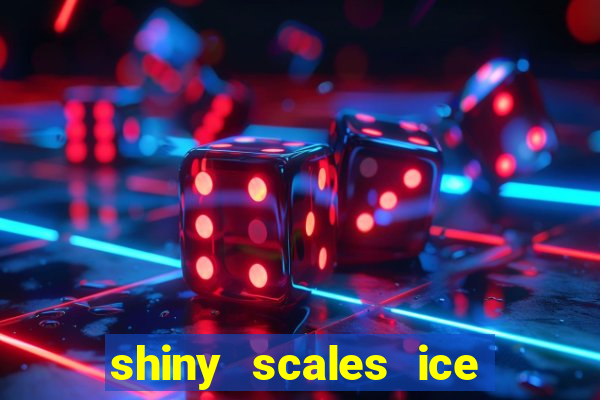 shiny scales ice and fire