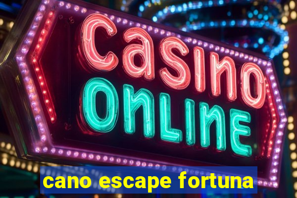 cano escape fortuna