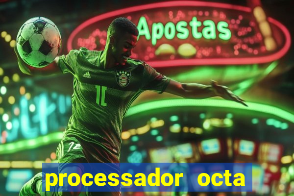 processador octa core é bom