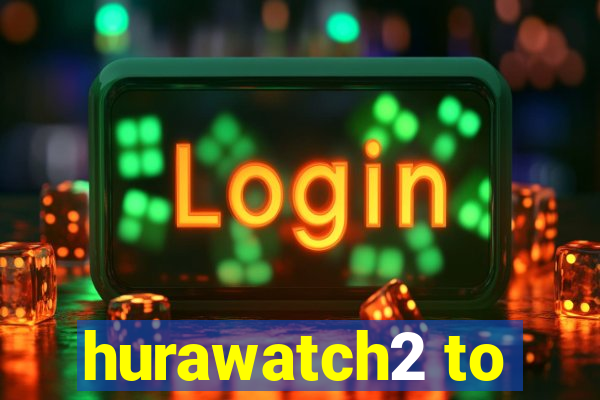 hurawatch2 to