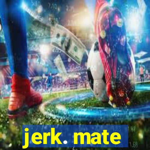 jerk. mate