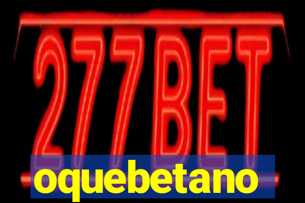 oquebetano