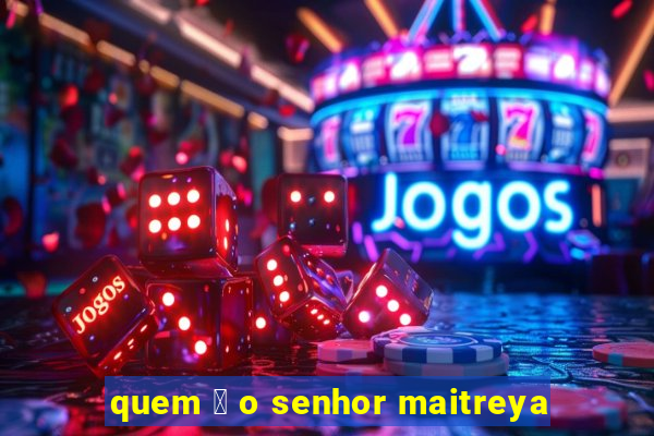 quem 茅 o senhor maitreya