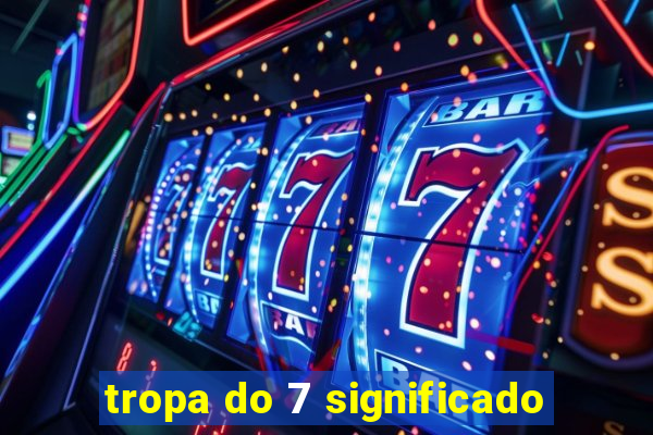 tropa do 7 significado