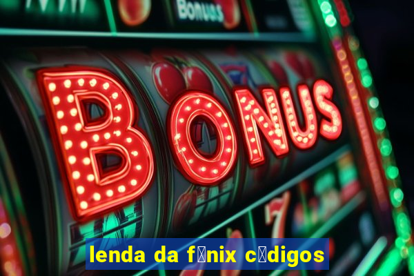 lenda da f锚nix c贸digos