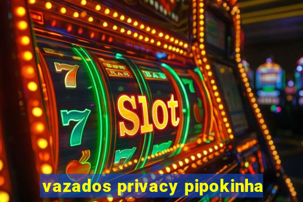 vazados privacy pipokinha