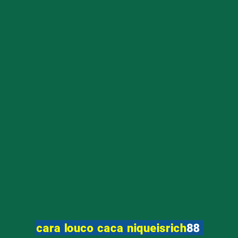 cara louco caca niqueisrich88