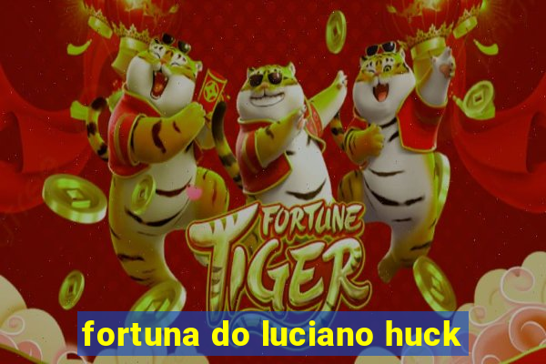 fortuna do luciano huck