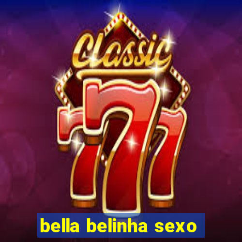 bella belinha sexo