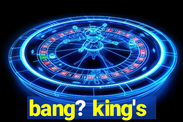 bang? king's