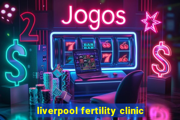 liverpool fertility clinic