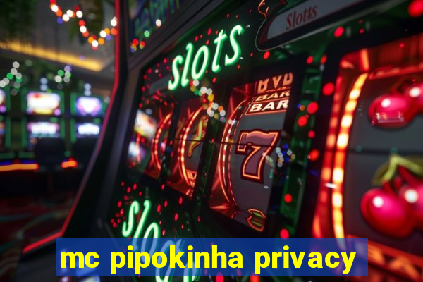 mc pipokinha privacy