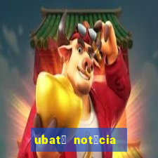 ubat茫 not铆cia de hoje