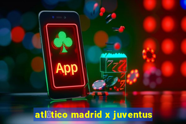 atl茅tico madrid x juventus