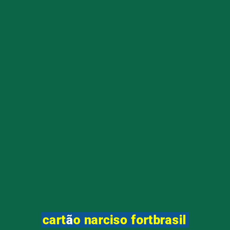 cartão narciso fortbrasil