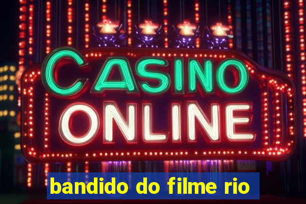 bandido do filme rio