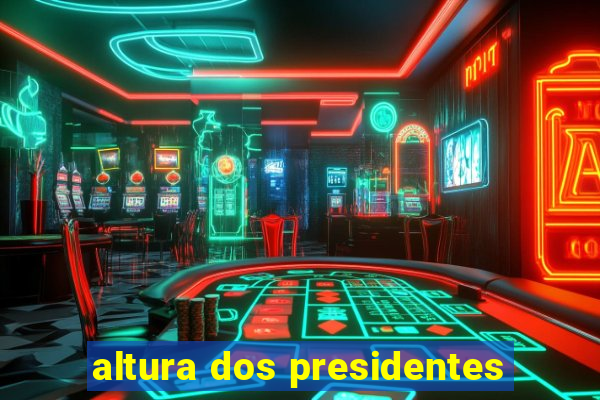 altura dos presidentes