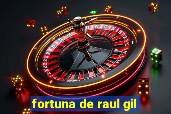 fortuna de raul gil