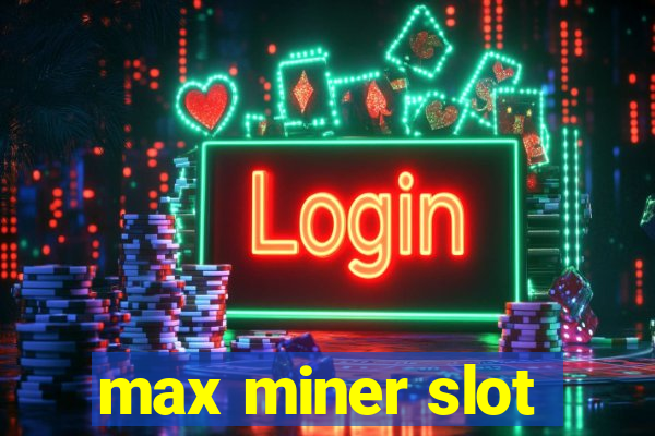 max miner slot