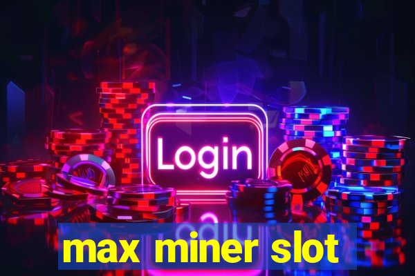 max miner slot