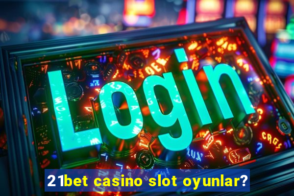 21bet casino slot oyunlar?