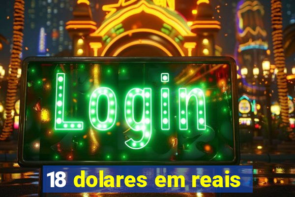 18 dolares em reais