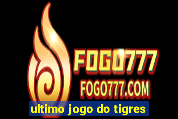 ultimo jogo do tigres