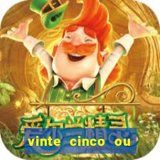 vinte cinco ou vinte e cinco