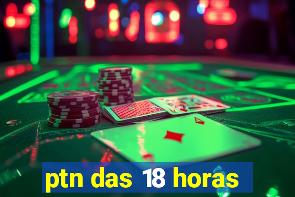 ptn das 18 horas