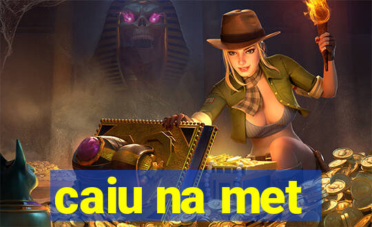 caiu na met