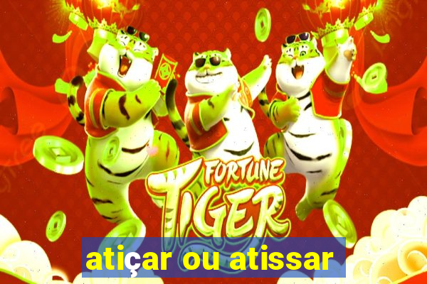 atiçar ou atissar