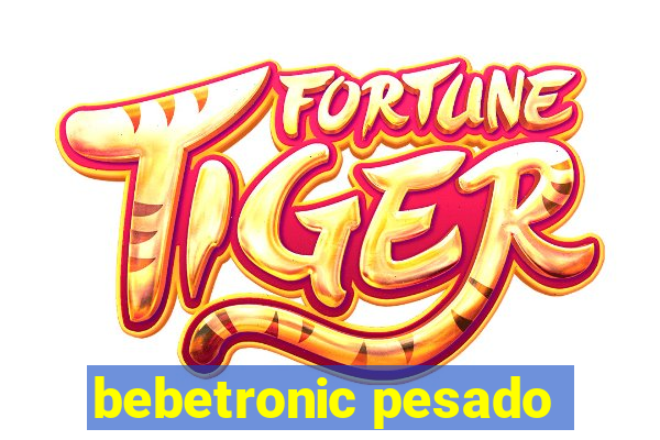 bebetronic pesado