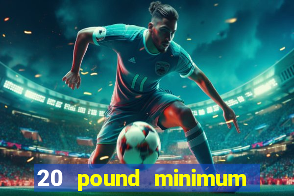 20 pound minimum deposit online casino