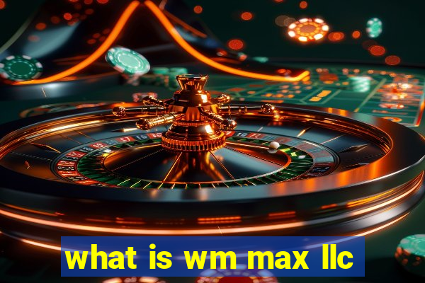 what is wm max llc