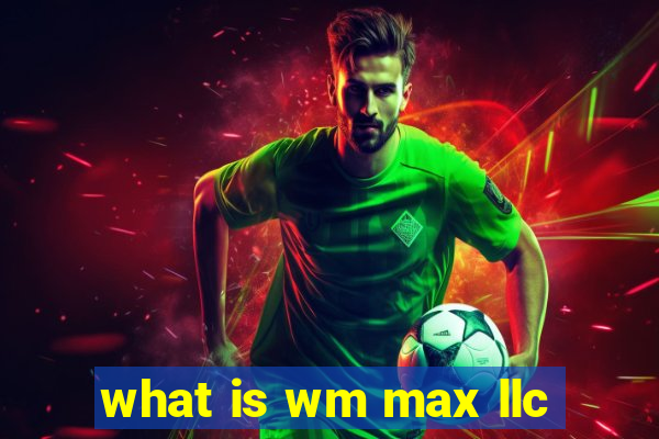 what is wm max llc