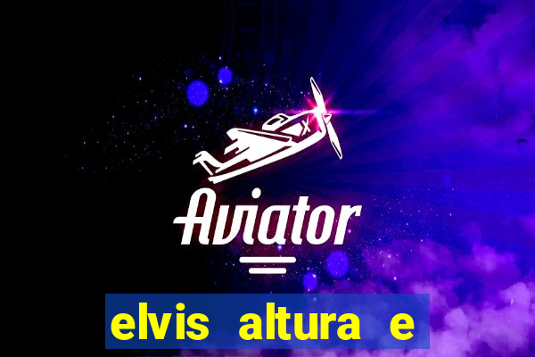 elvis altura e peso elvis bugalu altura e