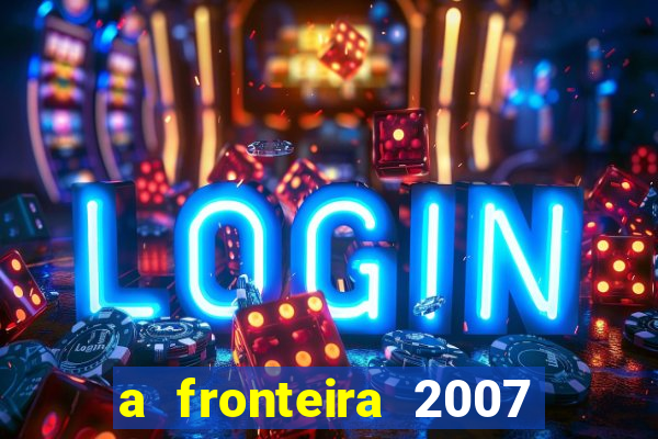 a fronteira 2007 filme completo download