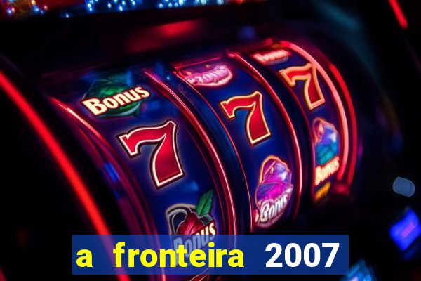 a fronteira 2007 filme completo download