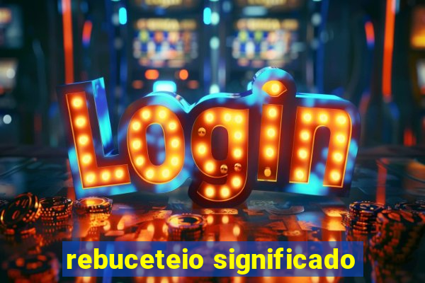 rebuceteio significado