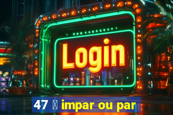 47 茅 impar ou par