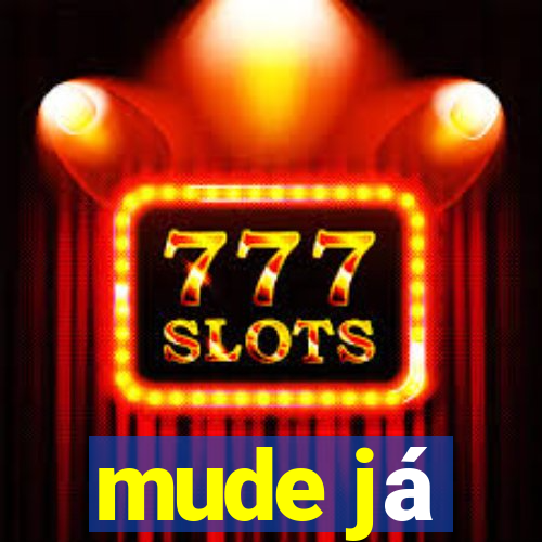 mude já