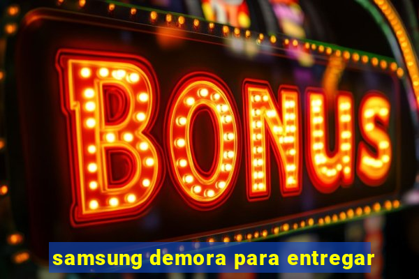 samsung demora para entregar