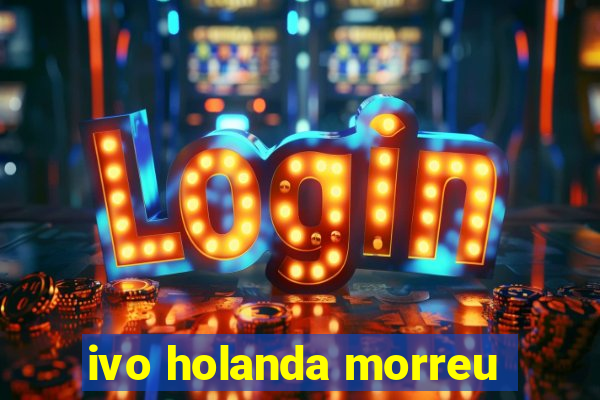 ivo holanda morreu