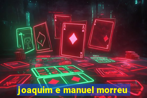 joaquim e manuel morreu