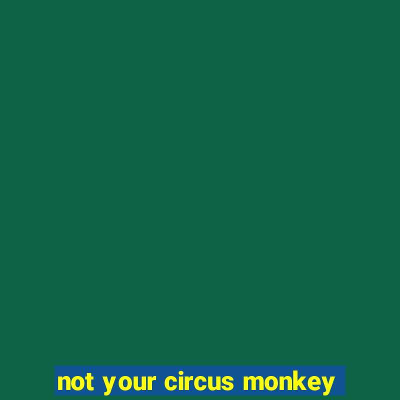 not your circus monkey