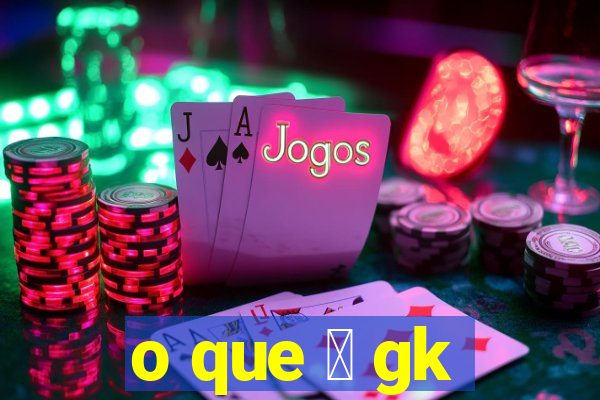 o que 茅 gk