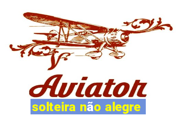 solteira não alegre