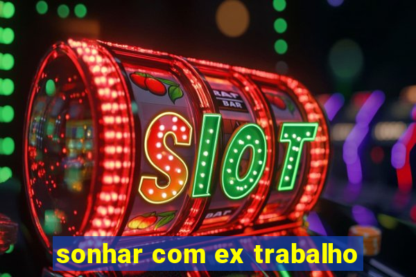 sonhar com ex trabalho