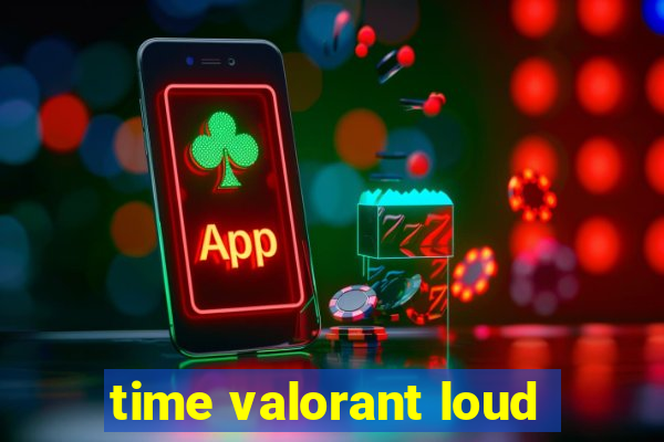 time valorant loud