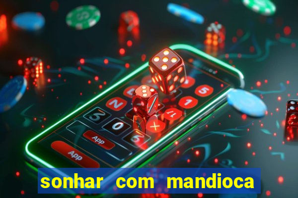 sonhar com mandioca jogo do bicho